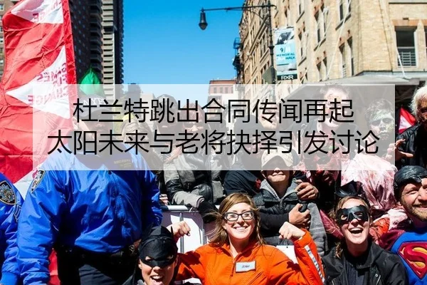 杜兰特跳出合同传闻再起 太阳未来与老将抉择引发讨论